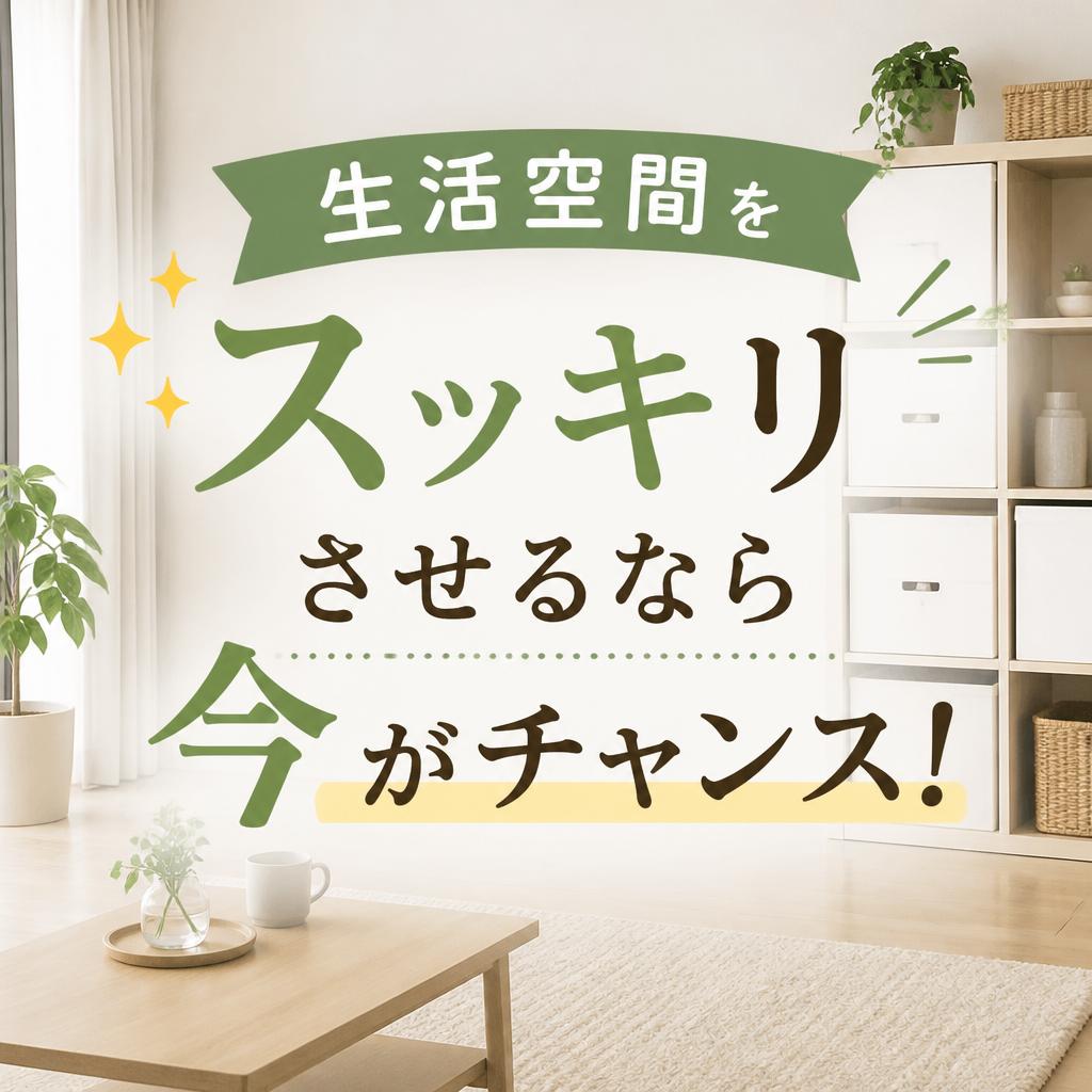 生活空間をスッキリさせるなら今がチャンス！